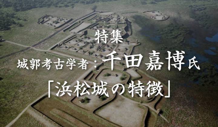 特集 城郭考古学者：千田嘉博氏「浜松城の特徴」