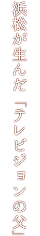 浜松が生んだ「テレビジョンの父」