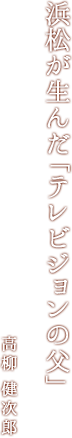 浜松が生んだ「テレビジョンの父」　高柳 健次郎