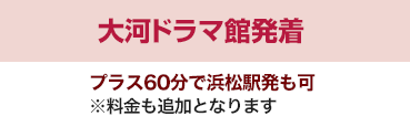 大河ドラマ館発着 プラス60分で浜松駅発も可 ※料金も追加となります