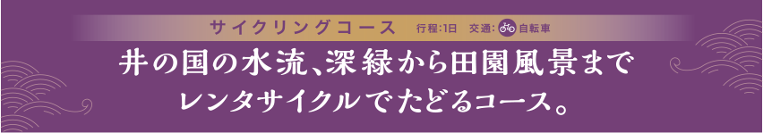 サイクリングコース 井の国の水流、深緑から田園風景までレンタサイクルでたどるコース。