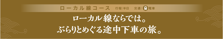 ローカル線コース ローカル線ならでは。ぶらりめぐる途中下車の旅。