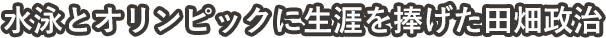 水泳とオリンピックに生涯を捧げた田畑政治